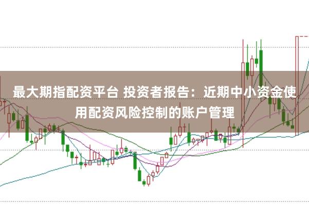 最大期指配资平台 投资者报告：近期中小资金使用配资风险控制的账户管理