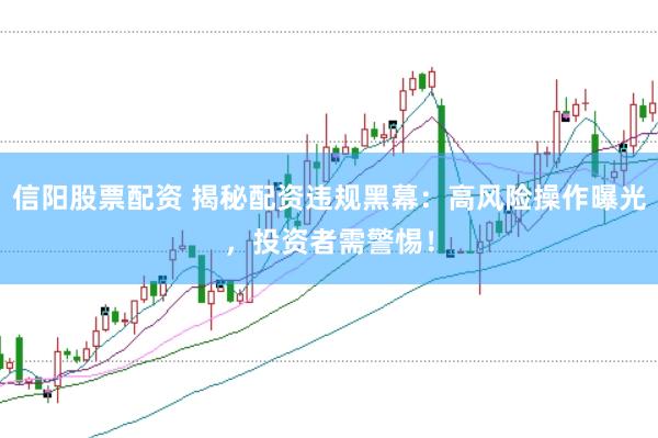 信阳股票配资 揭秘配资违规黑幕：高风险操作曝光，投资者需警惕！