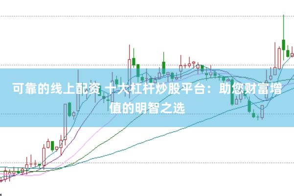 可靠的线上配资 十大杠杆炒股平台：助您财富增值的明智之选