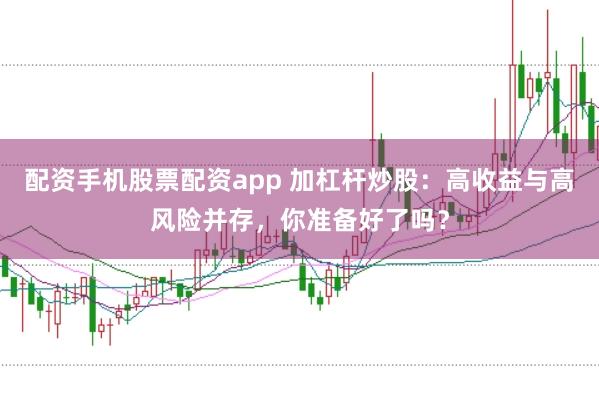 配资手机股票配资app 加杠杆炒股：高收益与高风险并存，你准备好了吗？