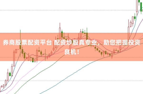 券商股票配资平台 配资炒股真专业，助您把握投资良机！