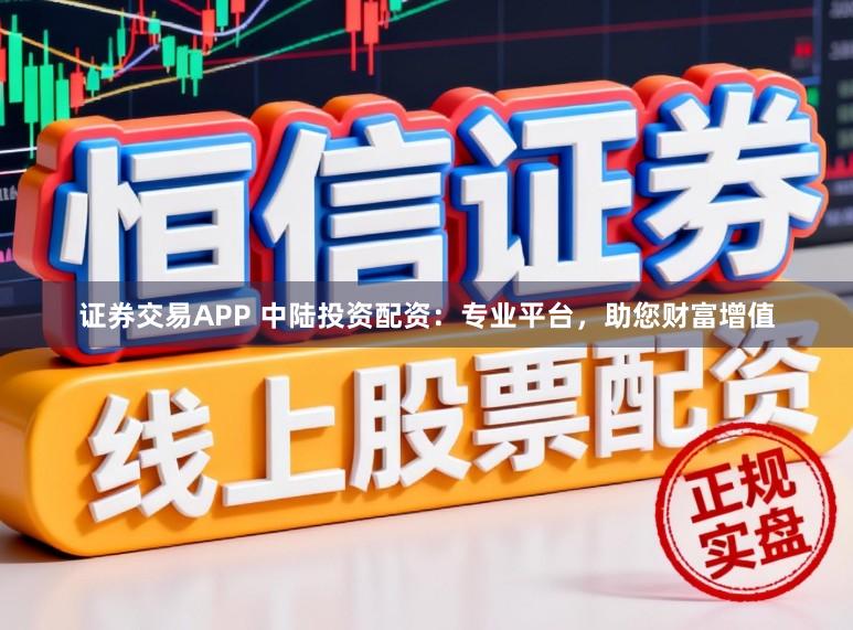 证券交易APP 中陆投资配资：专业平台，助您财富增值