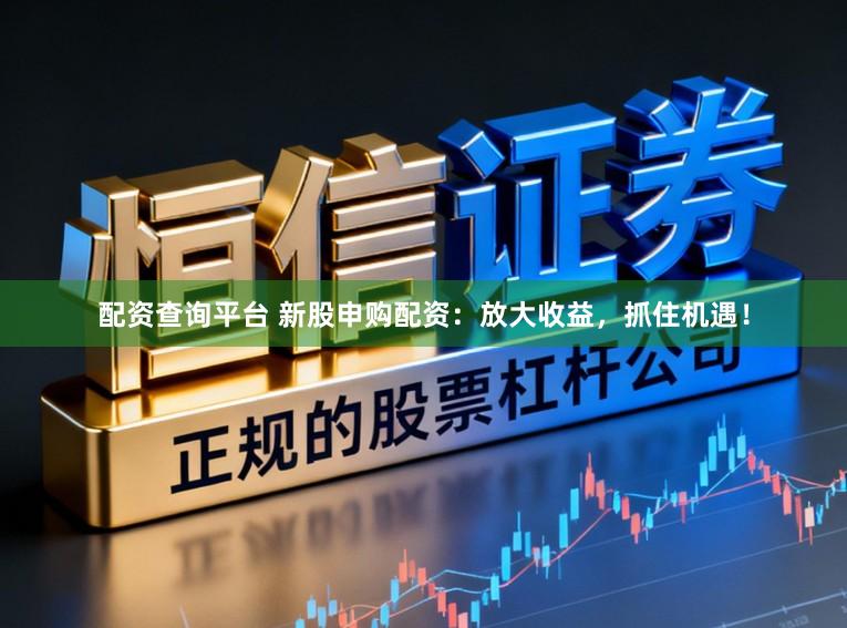 配资查询平台 新股申购配资：放大收益，抓住机遇！