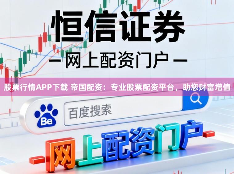 股票行情APP下载 帝国配资：专业股票配资平台，助您财富增值