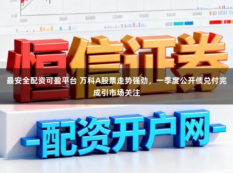 最安全配资可盈平台 万科A股票走势强劲，一季度公开债兑付完成引市场关注