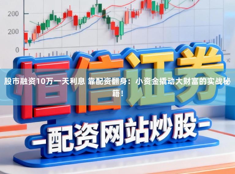 股市融资10万一天利息 靠配资翻身：小资金撬动大财富的实战秘籍！