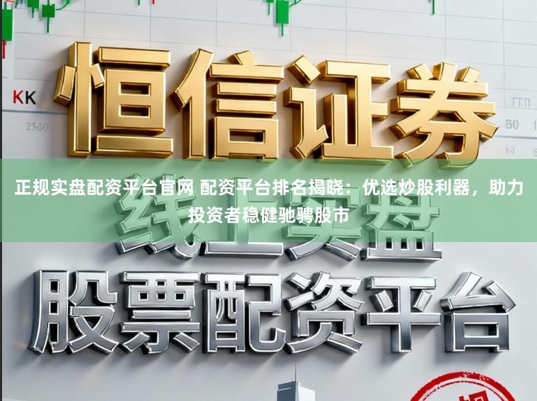 正规实盘配资平台官网 配资平台排名揭晓：优选炒股利器，助力投资者稳健驰骋股市