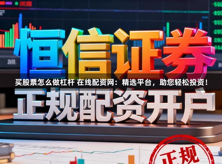 买股票怎么做杠杆 在线配资网：精选平台，助您轻松投资！