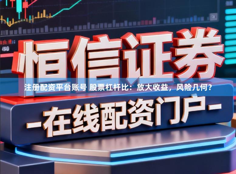 注册配资平台账号 股票杠杆比：放大收益，风险几何？