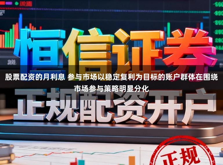 股票配资的月利息 参与市场以稳定复利为目标的账户群体在围绕市场参与策略明显分化