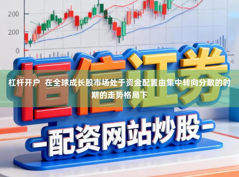 杠杆开户  在全球成长股市场处于资金配置由集中转向分散的时期的走势格局下