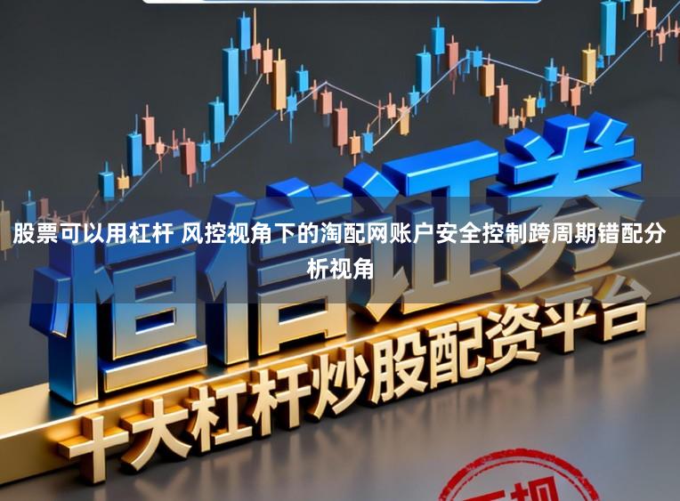 股票可以用杠杆 风控视角下的淘配网账户安全控制跨周期错配分析视角