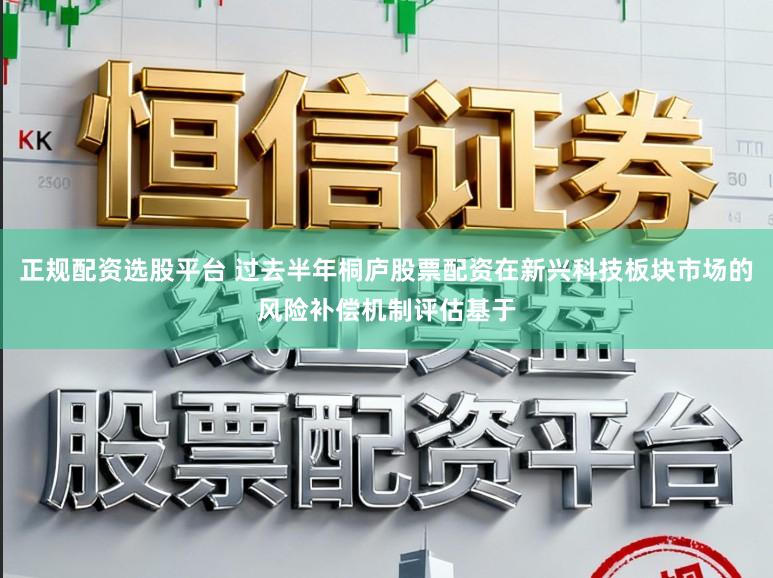正规配资选股平台 过去半年桐庐股票配资在新兴科技板块市场的风险补偿机制评估基于