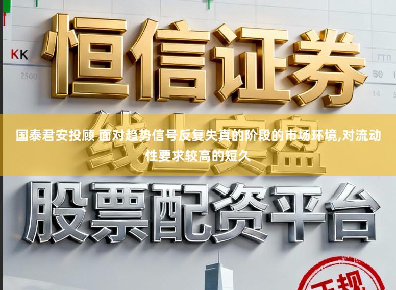国泰君安投顾 面对趋势信号反复失真的阶段的市场环境,对流动性要求较高的短久