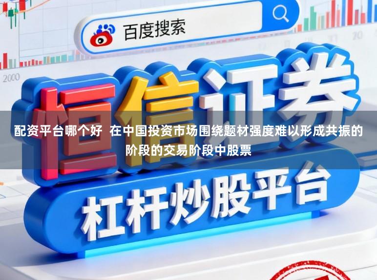 配资平台哪个好  在中国投资市场围绕题材强度难以形成共振的阶段的交易阶段中股票