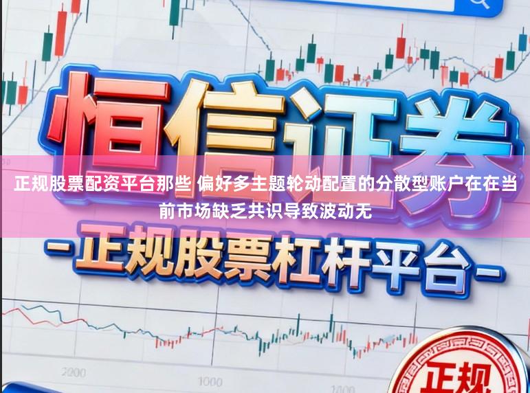 正规股票配资平台那些 偏好多主题轮动配置的分散型账户在在当前市场缺乏共识导致波动无