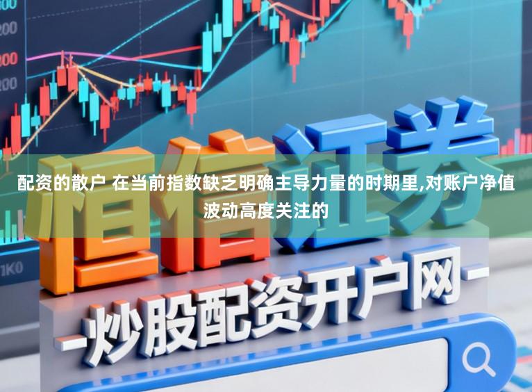 配资的散户 在当前指数缺乏明确主导力量的时期里,对账户净值波动高度关注的