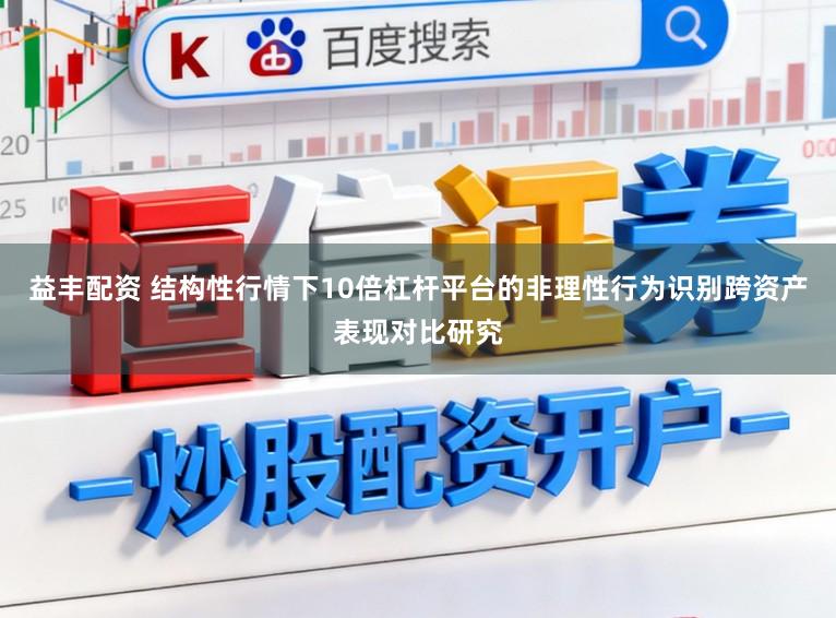 益丰配资 结构性行情下10倍杠杆平台的非理性行为识别跨资产表现对比研究