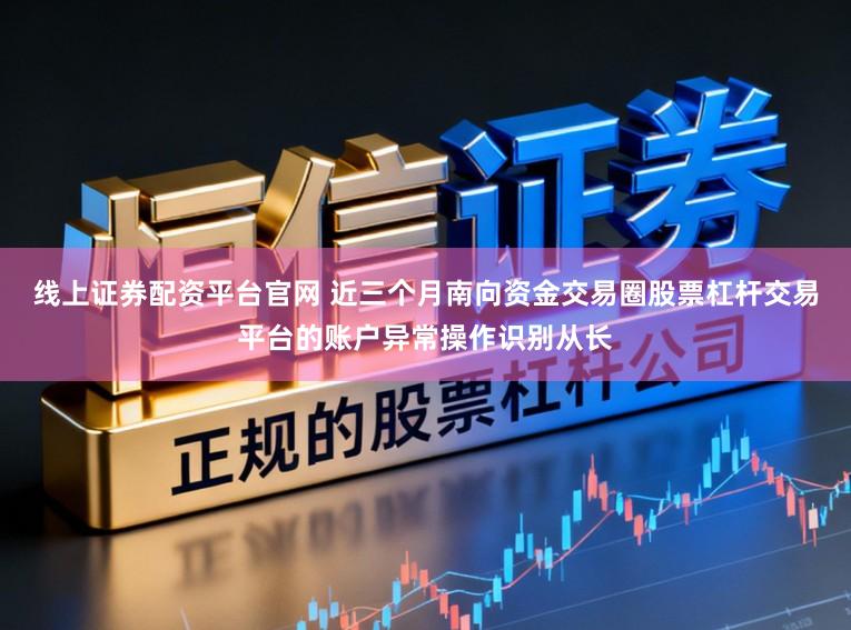 线上证券配资平台官网 近三个月南向资金交易圈股票杠杆交易平台的账户异常操作识别从长
