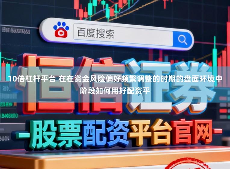 10倍杠杆平台 在在资金风险偏好频繁调整的时期的盘面环境中阶段如何用好配资平