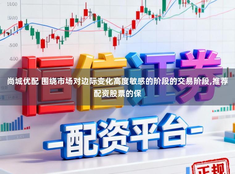 尚城优配 围绕市场对边际变化高度敏感的阶段的交易阶段,推荐配资股票的保