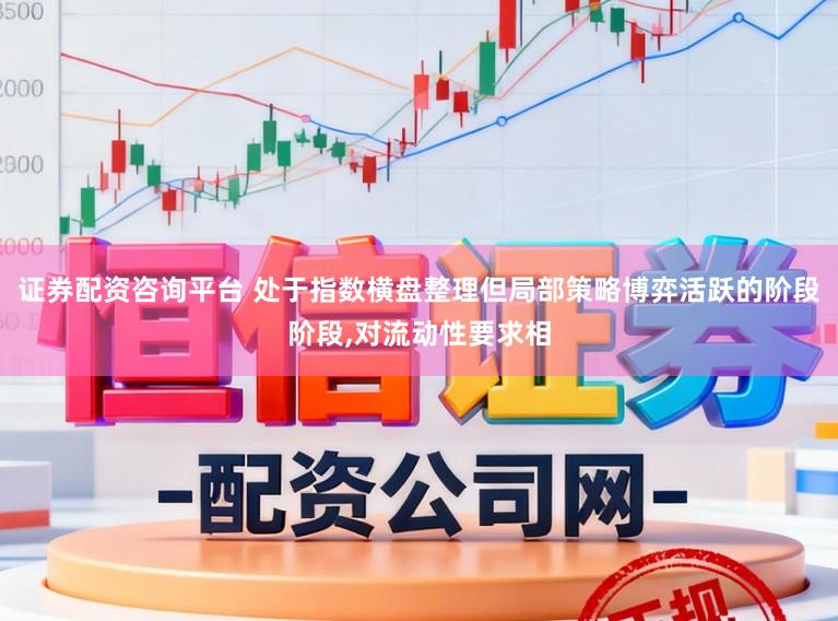 证券配资咨询平台 处于指数横盘整理但局部策略博弈活跃的阶段阶段,对流动性要求相