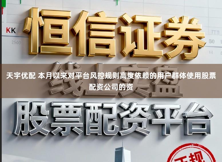 天宇优配 本月以来对平台风控规则高度依赖的用户群体使用股票配资公司的资