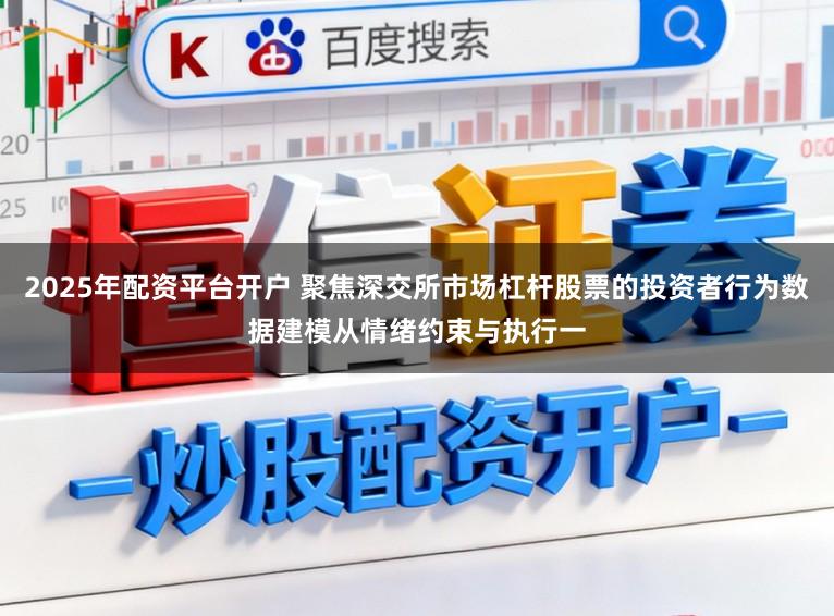 2025年配资平台开户 聚焦深交所市场杠杆股票的投资者行为数据建模从情绪约束与执行一