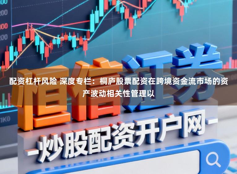配资杠杆风险 深度专栏：桐庐股票配资在跨境资金流市场的资产波动相关性管理以