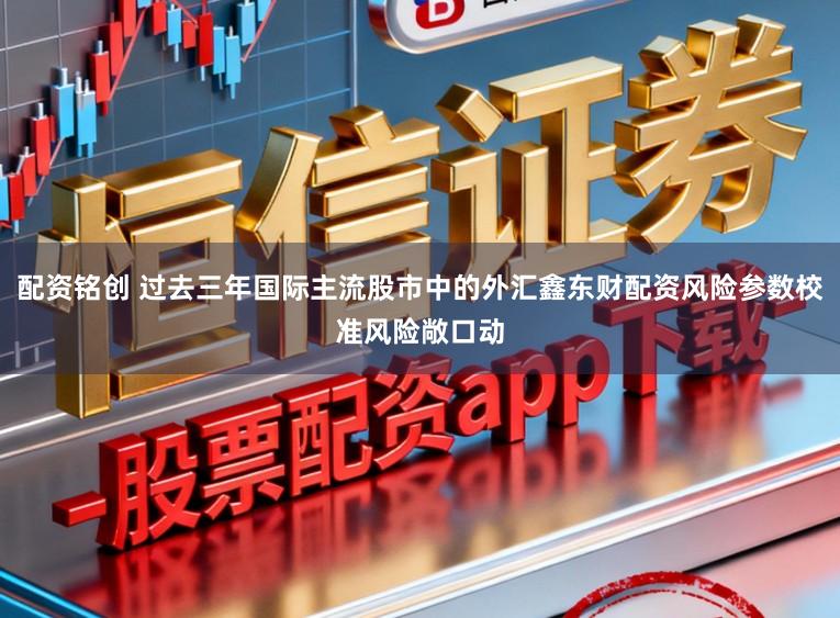 配资铭创 过去三年国际主流股市中的外汇鑫东财配资风险参数校准风险敞口动