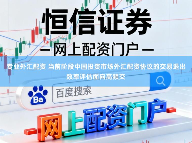 专业外汇配资 当前阶段中国投资市场外汇配资协议的交易退出效率评估面向高频交