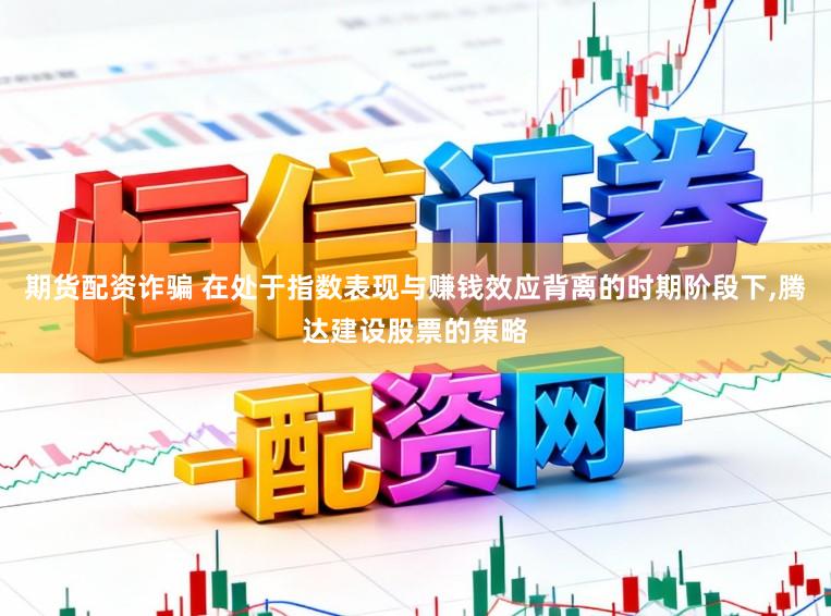 期货配资诈骗 在处于指数表现与赚钱效应背离的时期阶段下,腾达建设股票的策略
