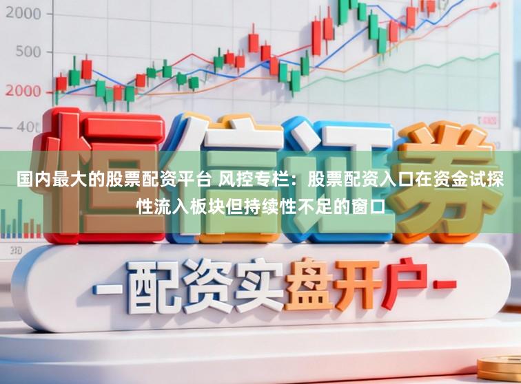 国内最大的股票配资平台 风控专栏：股票配资入口在资金试探性流入板块但持续性不足的窗口