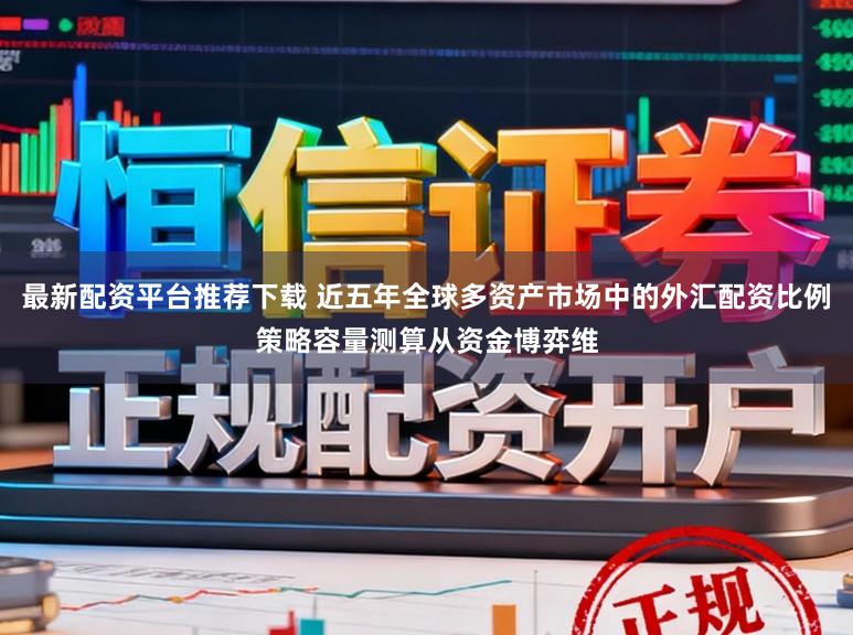 最新配资平台推荐下载 近五年全球多资产市场中的外汇配资比例策略容量测算从资金博弈维