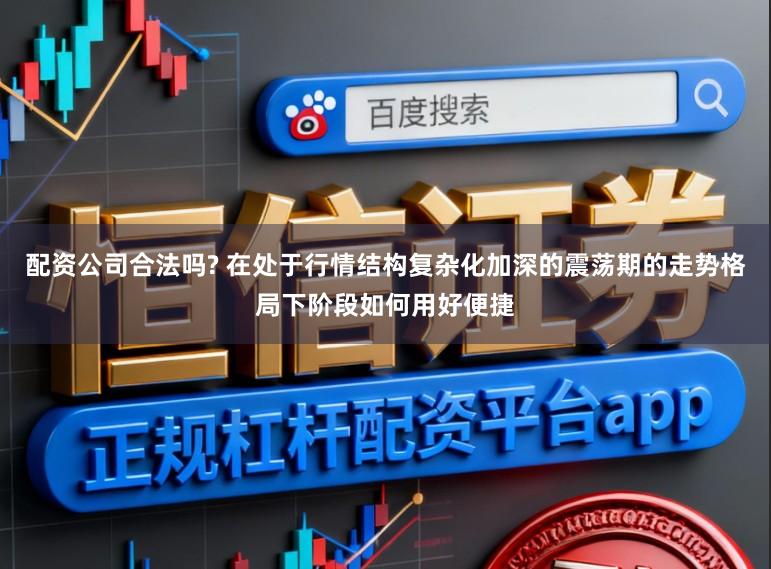 配资公司合法吗? 在处于行情结构复杂化加深的震荡期的走势格局下阶段如何用好便捷