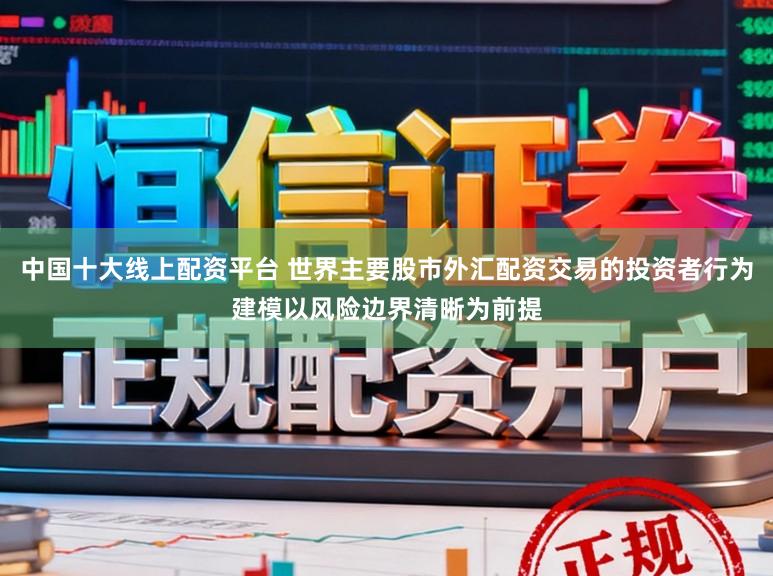 中国十大线上配资平台 世界主要股市外汇配资交易的投资者行为建模以风险边界清晰为前提