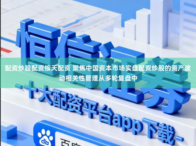 配资炒股配资按天配资 聚焦中国资本市场实盘配资炒股的资产波动相关性管理从多轮复盘中