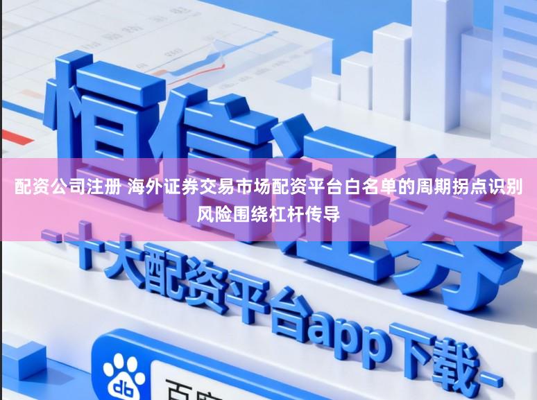 配资公司注册 海外证券交易市场配资平台白名单的周期拐点识别风险围绕杠杆传导
