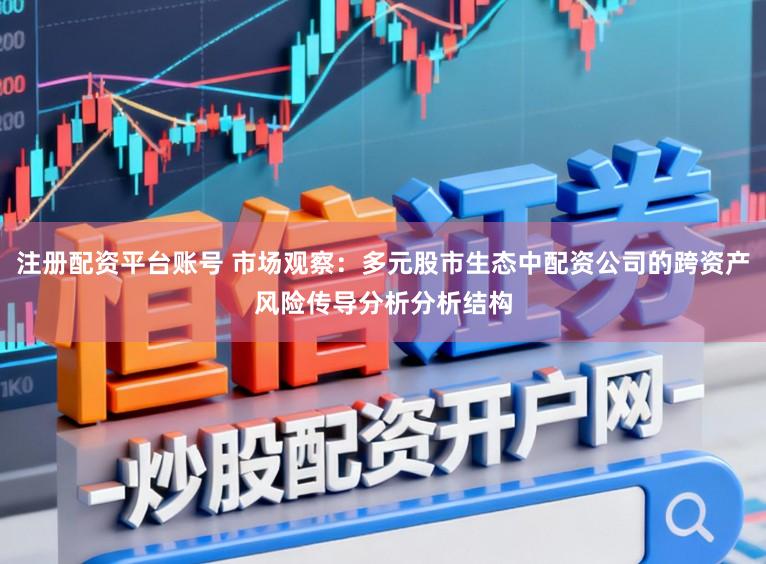 注册配资平台账号 市场观察：多元股市生态中配资公司的跨资产风险传导分析分析结构