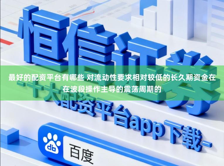 最好的配资平台有哪些 对流动性要求相对较低的长久期资金在在波段操作主导的震荡周期的