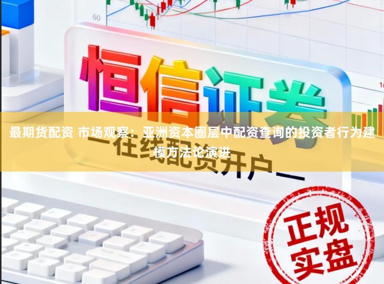 最期货配资 市场观察：亚洲资本圈层中配资查询的投资者行为建模方法论演进