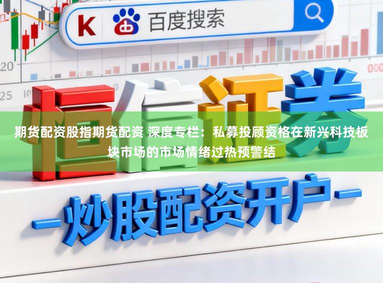 期货配资股指期货配资 深度专栏：私募投顾资格在新兴科技板块市场的市场情绪过热预警结