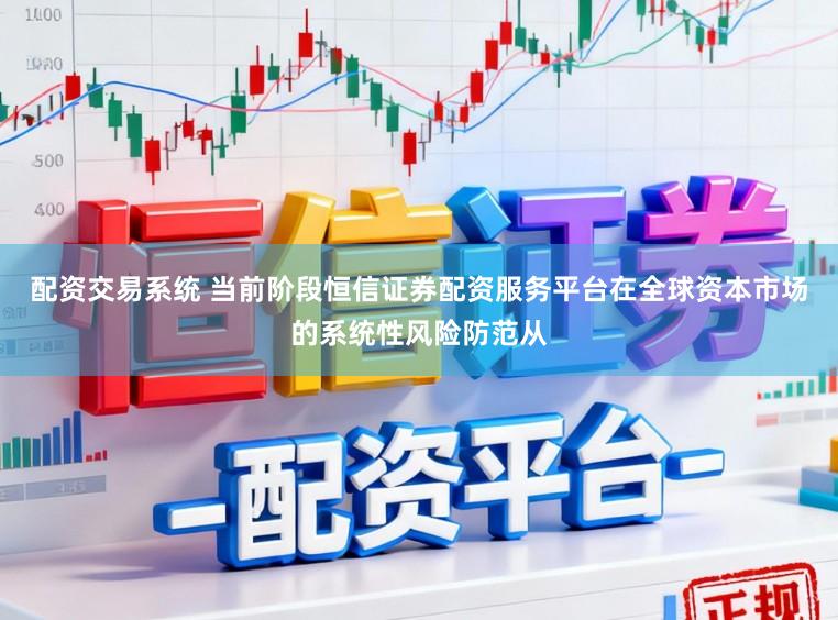 配资交易系统 当前阶段恒信证券配资服务平台在全球资本市场的系统性风险防范从