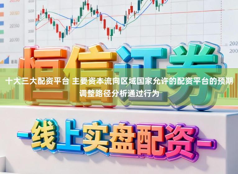 十大三大配资平台 主要资本流向区域国家允许的配资平台的预期调整路径分析通过行为