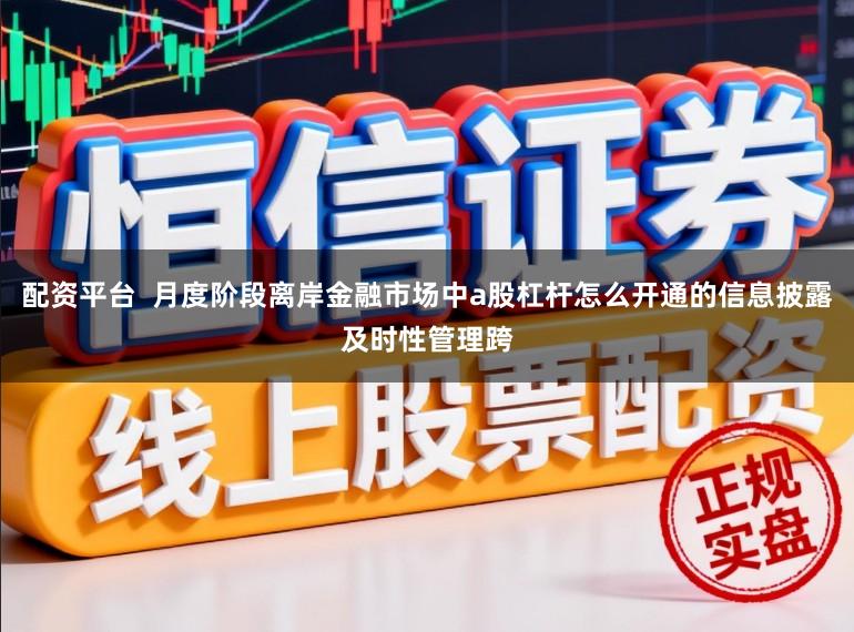 配资平台  月度阶段离岸金融市场中a股杠杆怎么开通的信息披露及时性管理跨
