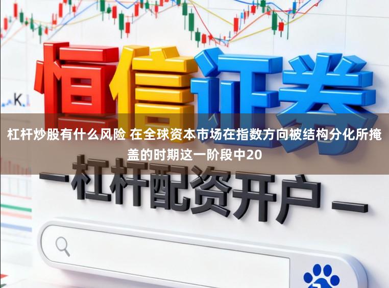 杠杆炒股有什么风险 在全球资本市场在指数方向被结构分化所掩盖的时期这一阶段中20