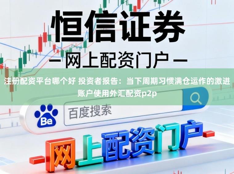 注册配资平台哪个好 投资者报告：当下周期习惯满仓运作的激进账户使用外汇配资p2p