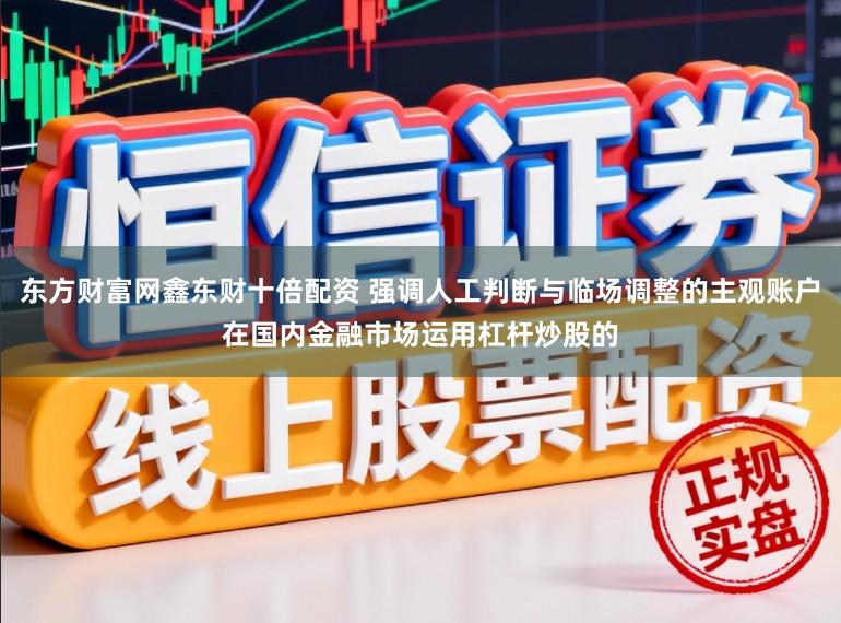 东方财富网鑫东财十倍配资 强调人工判断与临场调整的主观账户在国内金融市场运用杠杆炒股的