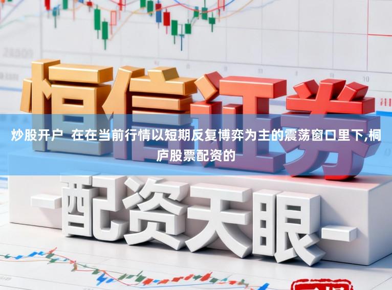 炒股开户  在在当前行情以短期反复博弈为主的震荡窗口里下,桐庐股票配资的