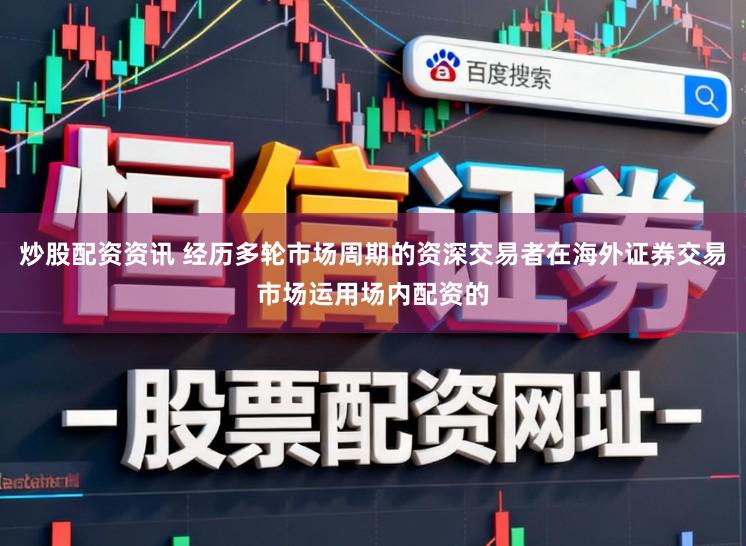 炒股配资资讯 经历多轮市场周期的资深交易者在海外证券交易市场运用场内配资的